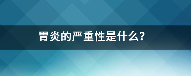 胃炎的严重性是什么<strong>胃炎</strong>？