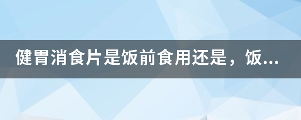 健胃消食片是饭前食用还是<strong>健胃</strong>，饭后？